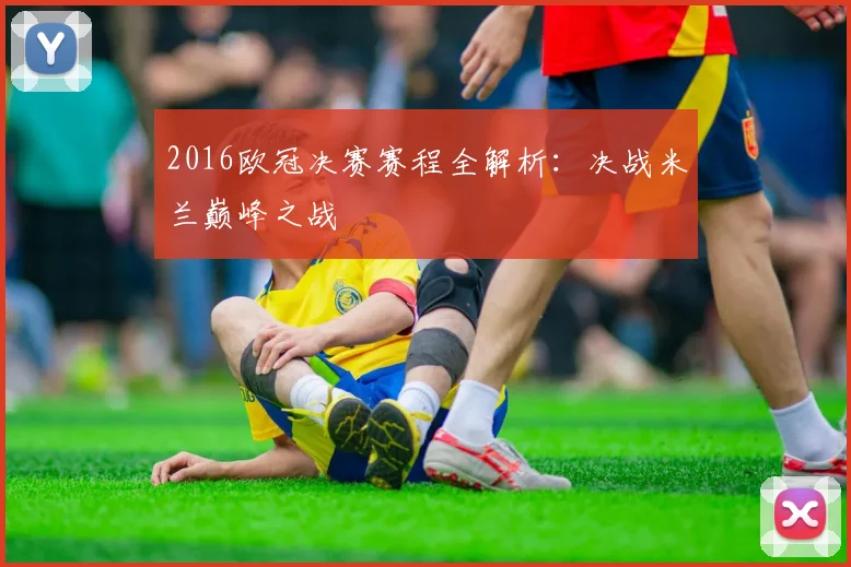 2016欧冠决赛赛程全解析:决战米兰巅峰之战