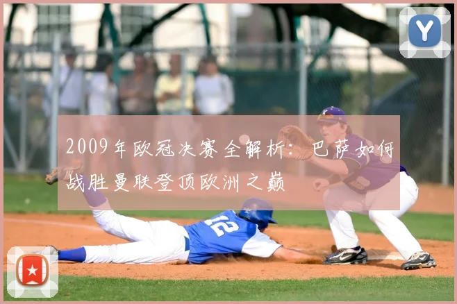 2009年欧冠决赛全解析：巴萨如何战胜曼联登顶欧洲之巅