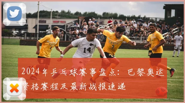 2024年乒乓球赛事盘点:巴黎奥运资格赛程及最新战报速递