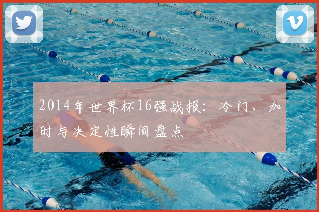 2014年世界杯16强战报：冷门、加时与决定性瞬间盘点