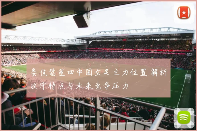 娄佳慧重回中国女足主力位置 解析攻守特点与未来竞争压力