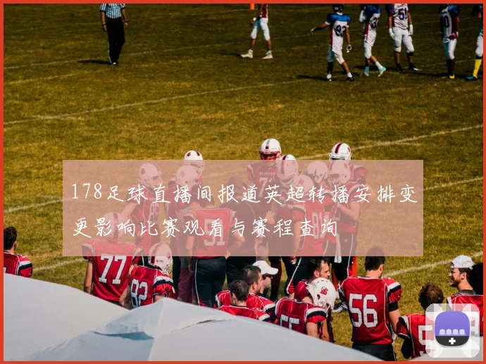 178足球直播间报道英超转播安排变更影响比赛观看与赛程查询