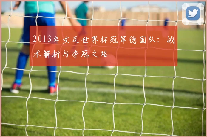 2013年女足世界杯冠军德国队:战术解析与夺冠之路